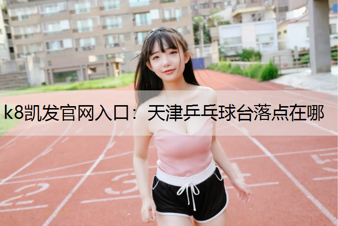 k8凯发官网入口：天津乒乓球台落点在哪