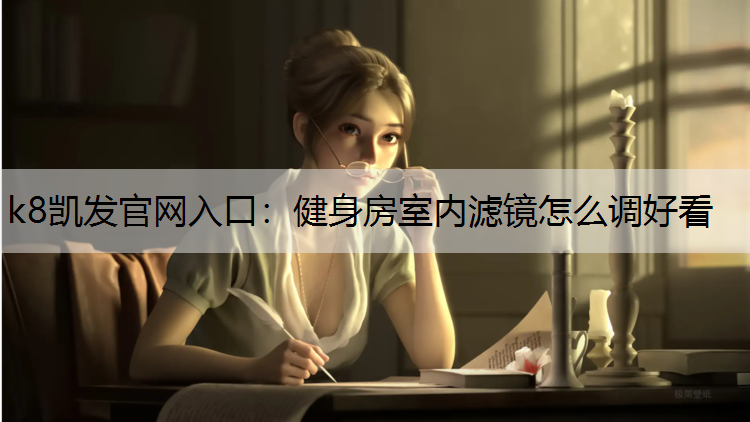 k8凯发官网入口：健身房室内滤镜怎么调好看