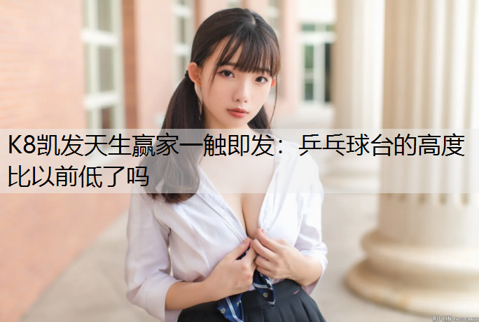 K8凯发天生赢家一触即发：乒乓球台的高度比以前低了吗