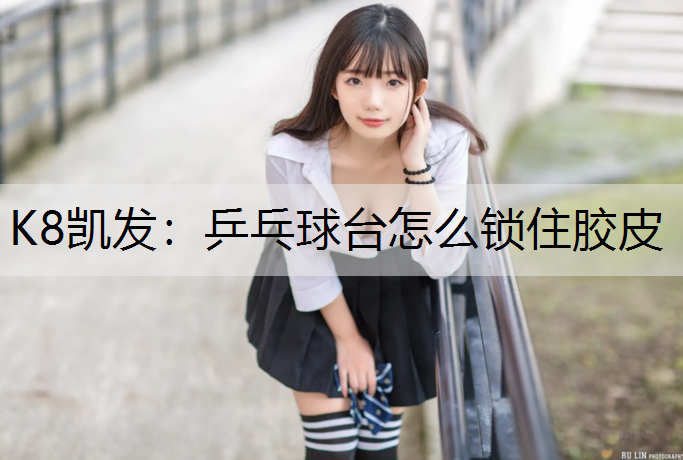 K8凯发：乒乓球台怎么锁住胶皮