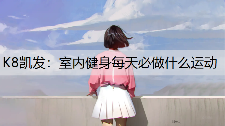 K8凯发：室内健身每天必做什么运动