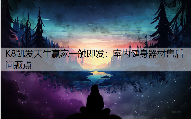 K8凯发天生赢家一触即发：室内健身器材售后问题点