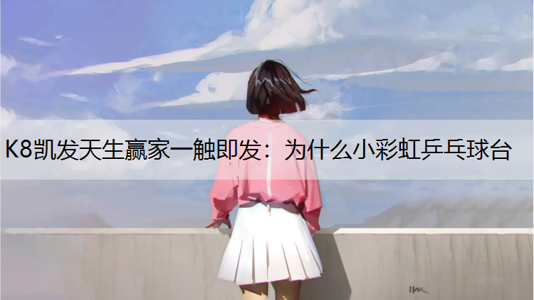K8凯发天生赢家一触即发：为什么小彩虹乒乓球台