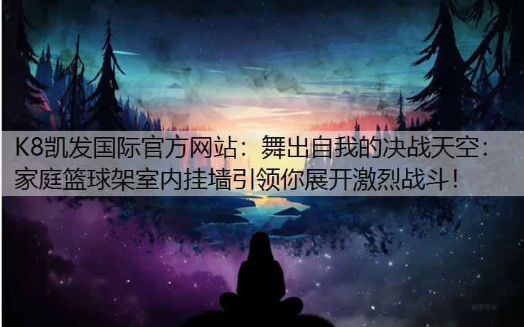 K8凯发国际官方网站：舞出自我的决战天空：家庭篮球架室内挂墙引领你展开激烈战斗！