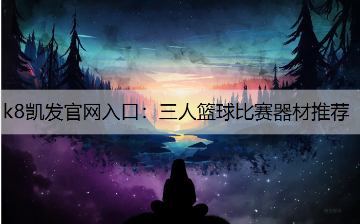 k8凯发官网入口：三人篮球比赛器材推荐