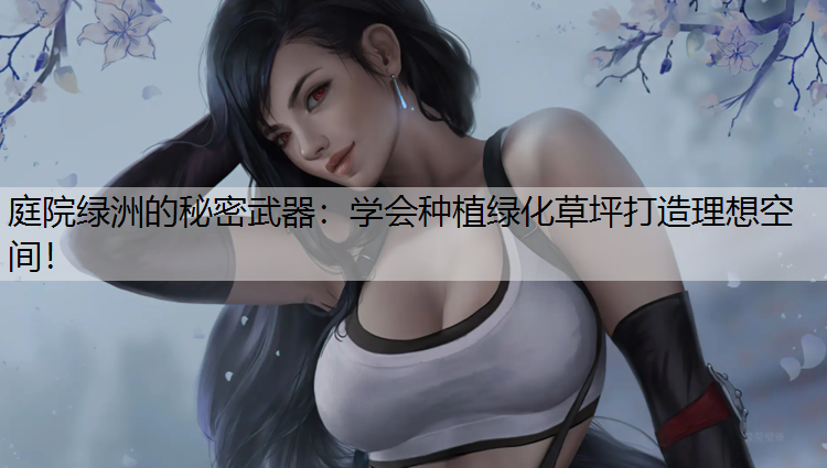 庭院绿洲的秘密武器：学会种植绿化草坪打造理想空间！