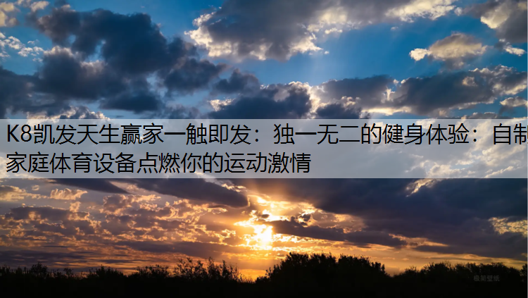 K8凯发天生赢家一触即发：独一无二的健身体验：自制家庭体育设备点燃你的运动激情