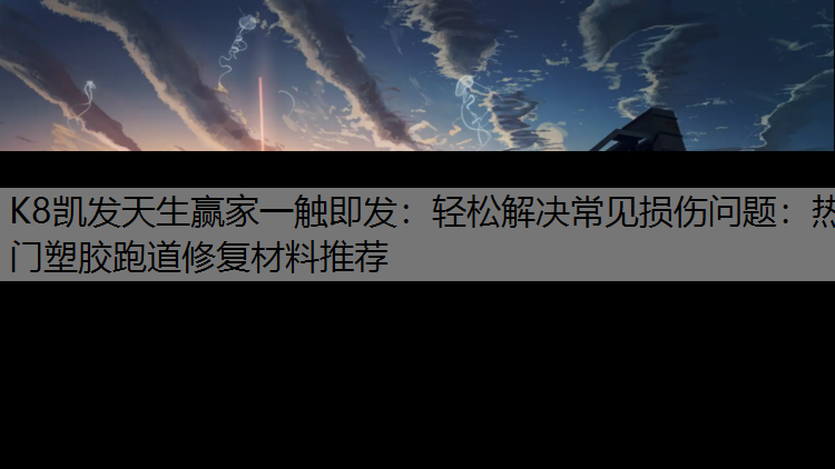 K8凯发天生赢家一触即发：轻松解决常见损伤问题：热门塑胶跑道修复材料推荐