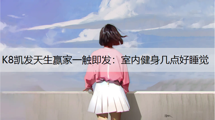 K8凯发天生赢家一触即发：室内健身几点好睡觉