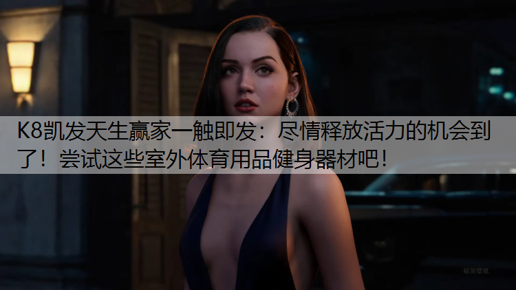 K8凯发天生赢家一触即发：尽情释放活力的机会到了！尝试这些室外体育用品健身器材吧！