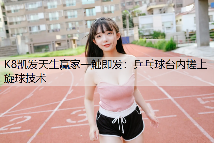 K8凯发天生赢家一触即发：乒乓球台内搓上旋球技术